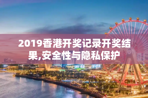 2019香港开奖记录开奖结果,安全性与隐私保护