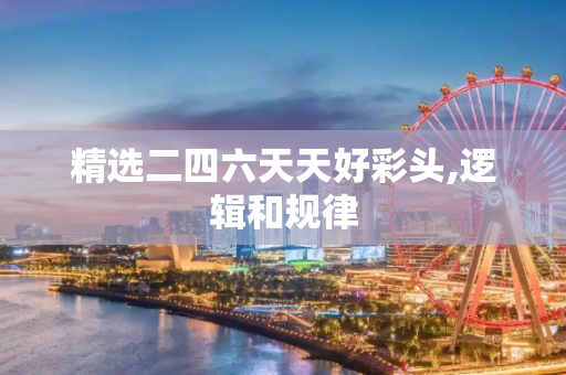 精选二四六天天好彩头,逻辑和规律