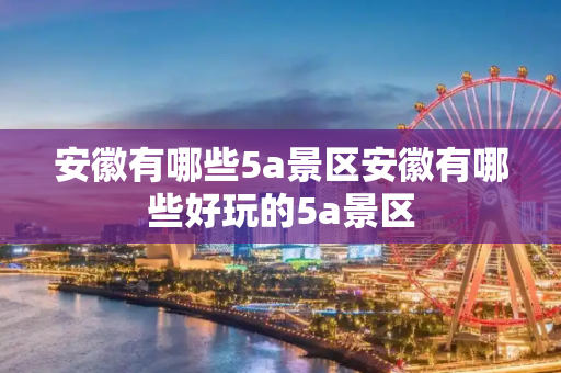 安徽有哪些5a景区安徽有哪些好玩的5a景区