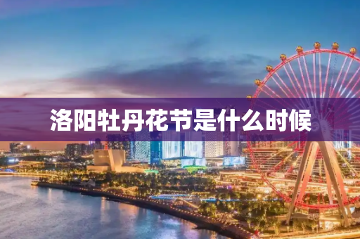 洛阳牡丹花节是什么时候