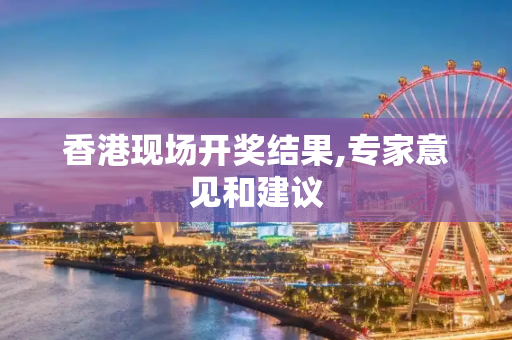 香港现场开奖结果,专家意见和建议
