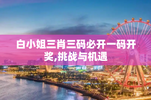 白小姐三肖三码必开一码开奖,挑战与机遇