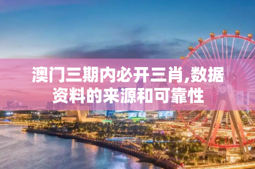 澳门三期内必开三肖,数据资料的来源和可靠性