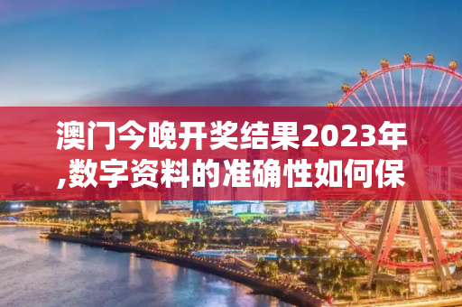 澳门今晚开奖结果2023年,数字资料的准确性如何保证？