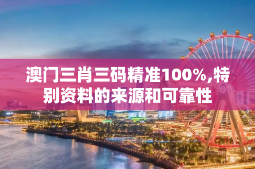 澳门三肖三码精准100%,特别资料的来源和可靠性