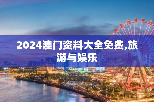 2024澳门资料大全免费,旅游与娱乐