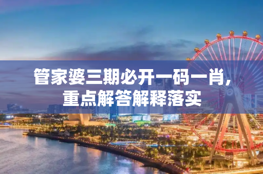 管家婆三期必开一码一肖,重点解答解释落实