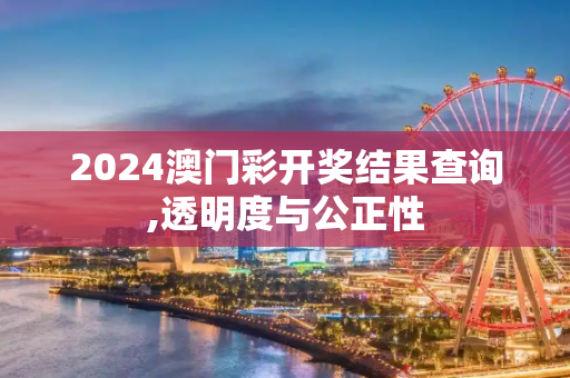 2024澳门彩开奖结果查询,透明度与公正性