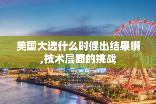 美国大选什么时候出结果啊,技术层面的挑战