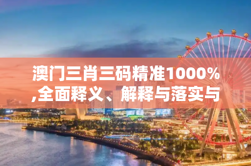 澳门三肖三码精准1000%,全面释义、解释与落实与警惕虚假宣传