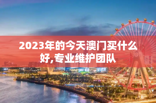 2023年的今天澳门买什么好,专业维护团队