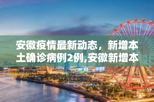 安徽疫情最新动态，新增本土确诊病例2例,安徽新增本土确诊病例2例