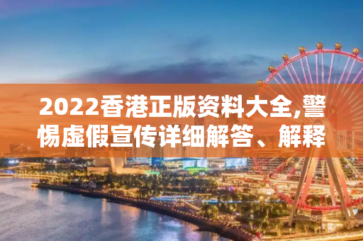 2022香港正版资料大全,警惕虚假宣传详细解答、解释与落实