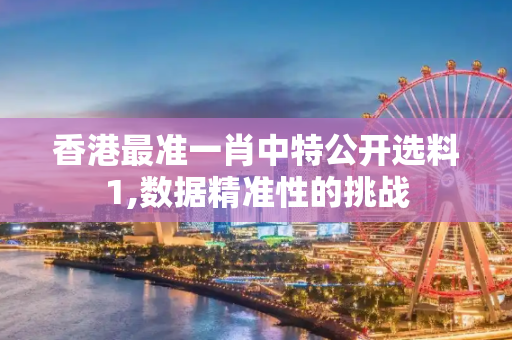 香港最准一肖中特公开选料1,数据精准性的挑战