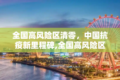 全国高风险区清零，中国抗疫新里程碑,全国高风险区清零