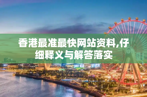 香港最准最快网站资料,仔细释义与解答落实
