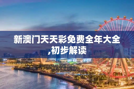 新澳门天天彩免费全年大全,初步解读