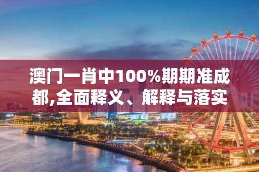 澳门一肖中100%期期准成都,全面释义、解释与落实与警惕虚假宣传