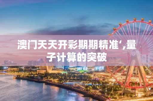 澳门天天开彩期期精准‘,量子计算的突破