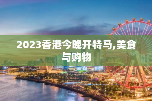 2023香港今晚开特马,美食与购物