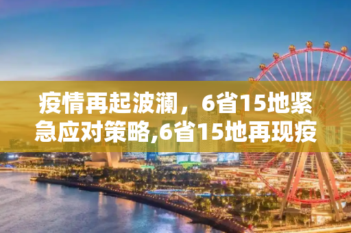 疫情再起波澜，6省15地紧急应对策略,6省15地再现疫情