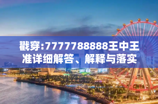 戳穿:7777788888王中王准详细解答、解释与落实
