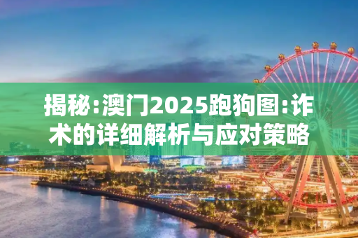 揭秘:澳门2025跑狗图:诈术的详细解析与应对策略