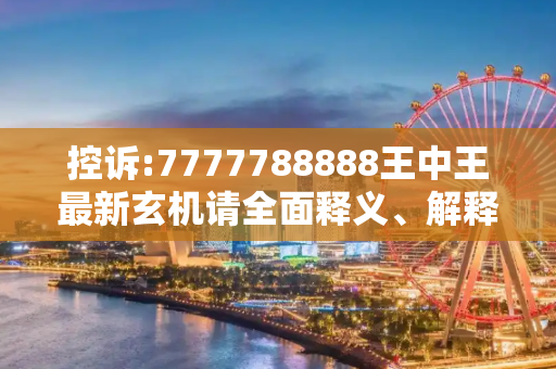 控诉:7777788888王中王最新玄机请全面释义、解释与落实