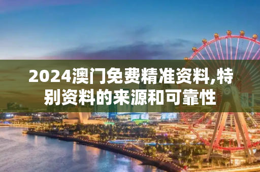 2024澳门免费精准资料,特别资料的来源和可靠性