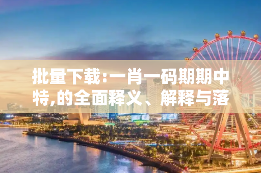 批量下载:一肖一码期期中特,的全面释义、解释与落实