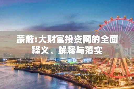 蒙蔽:大财富投资网的全面释义、解释与落实