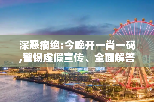 深恶痛绝:今晚开一肖一码,警惕虚假宣传、全面解答