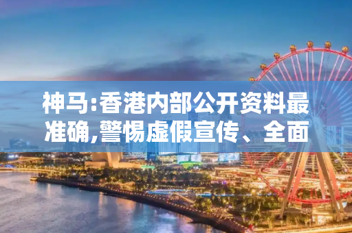 神马:香港内部公开资料最准确,警惕虚假宣传、全面解答