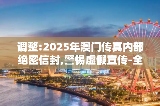 调整:2025年澳门传真内部绝密信封,警惕虚假宣传-全面释义