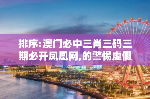 排序:澳门必中三肖三码三期必开凤凰网,的警惕虚假宣传