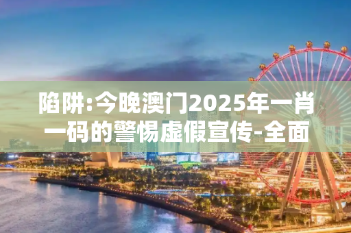陷阱:今晚澳门2025年一肖一码的警惕虚假宣传-全面释义、解释与落实