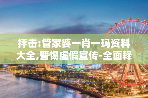 抨击:管家婆一肖一玛资料大全,警惕虚假宣传-全面释义、解释与落实