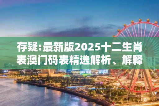 存疑:最新版2025十二生肖表澳门码表精选解析、解释与落实