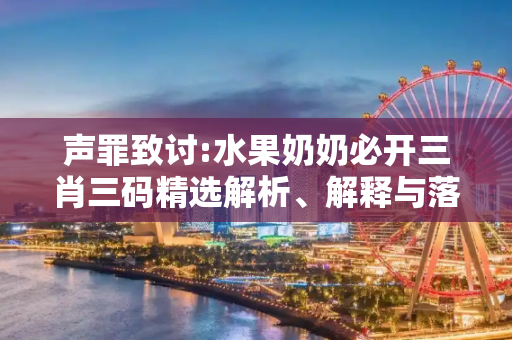 声罪致讨:水果奶奶必开三肖三码精选解析、解释与落实