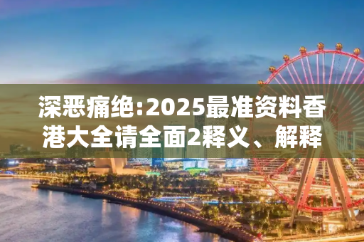 深恶痛绝:2025最准资料香港大全请全面2释义、解释与落实