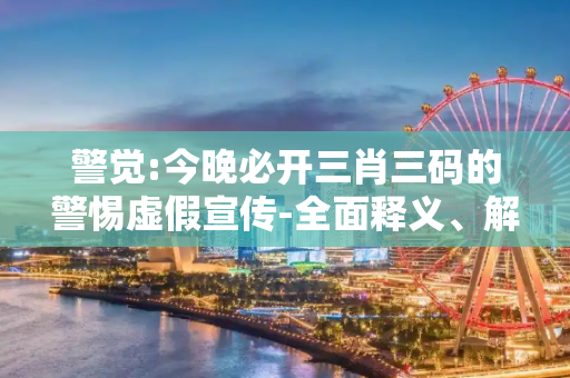 警觉:今晚必开三肖三码的警惕虚假宣传-全面释义、解释与落实