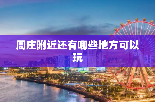 周庄附近还有哪些地方可以玩