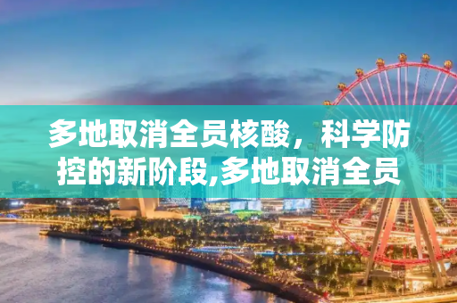 多地取消全员核酸，科学防控的新阶段,多地取消全员核酸