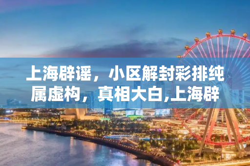 上海辟谣，小区解封彩排纯属虚构，真相大白,上海辟谣有小区进行解封彩排