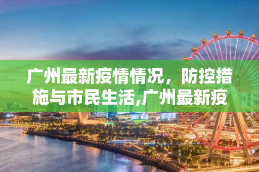 广州最新疫情情况，防控措施与市民生活,广州最新疫情情况
