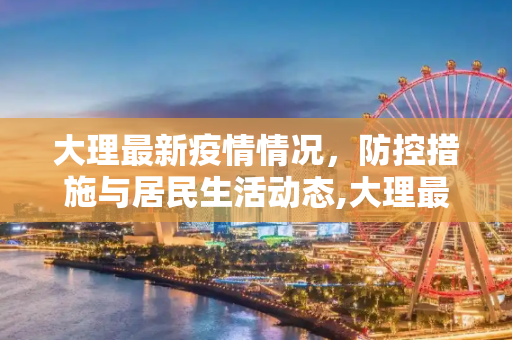 大理最新疫情情况，防控措施与居民生活动态,大理最新疫情情况