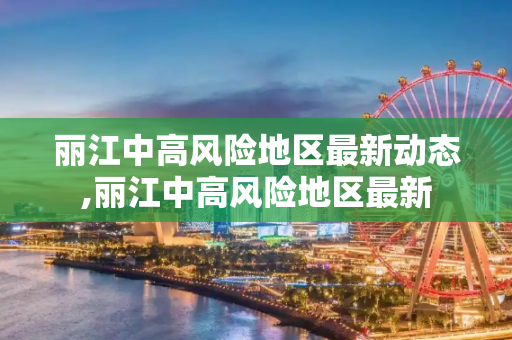 丽江中高风险地区最新动态,丽江中高风险地区最新