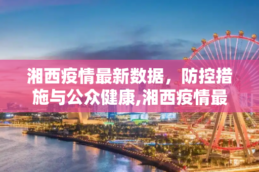 湘西疫情最新数据，防控措施与公众健康,湘西疫情最新数据