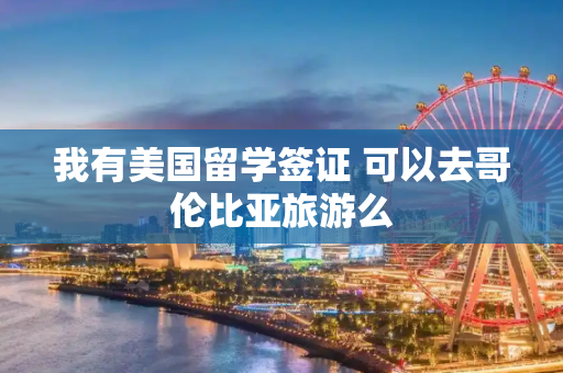 我有美国留学签证 可以去哥伦比亚旅游么