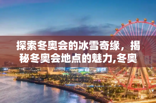 探索冬奥会的冰雪奇缘，揭秘冬奥会地点的魅力,冬奥会地点